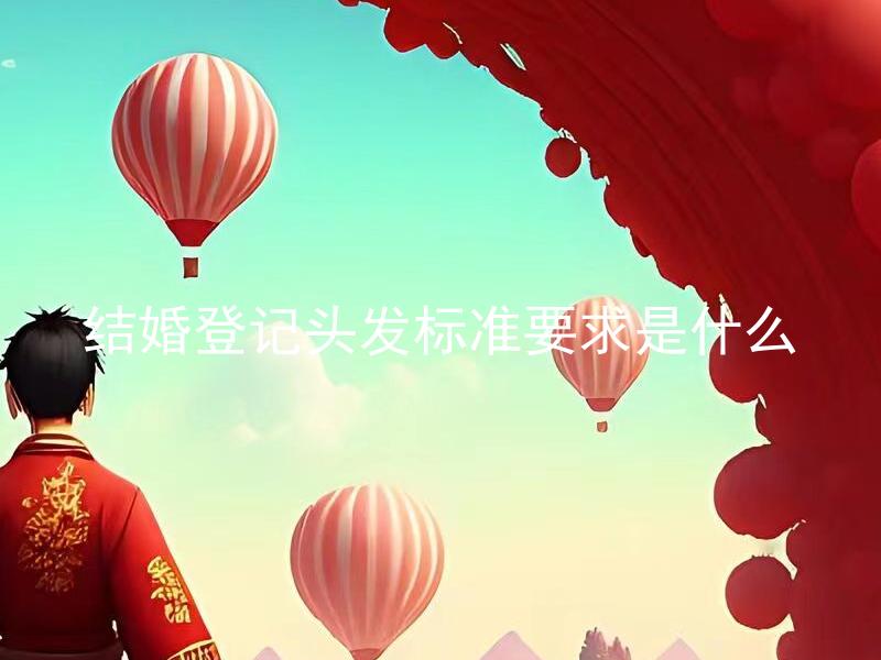 结婚登记头发标准要求是什么 结婚登记头发造型需遵守哪些规定？