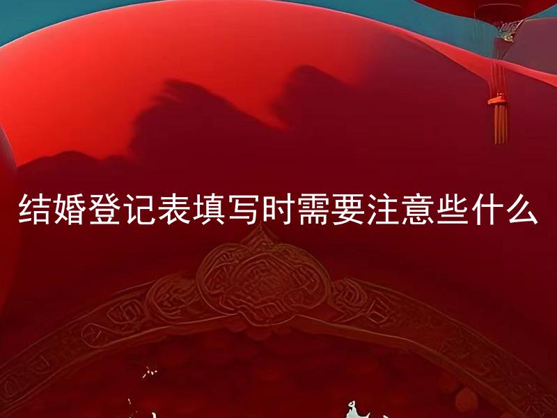 结婚登记表填写时需要注意些什么