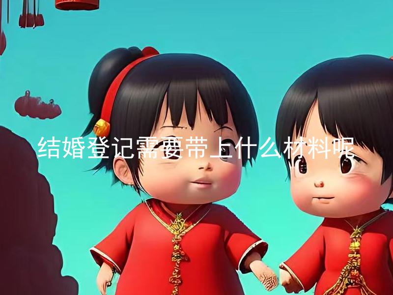 结婚登记需要带上什么材料呢