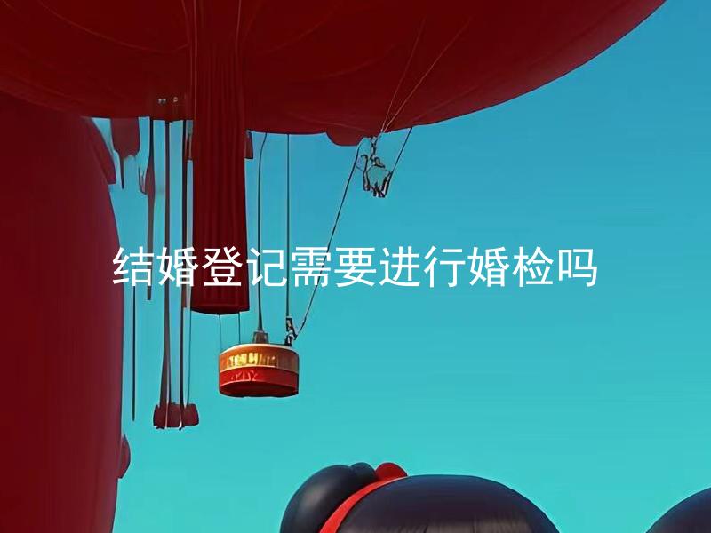 结婚登记需要进行婚检吗