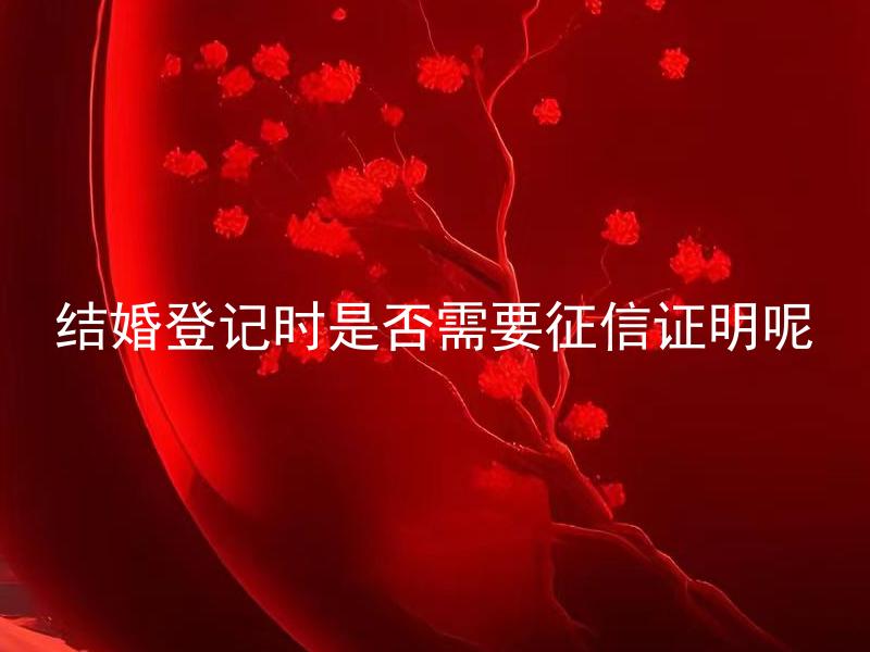 结婚登记时是否需要征信证明呢 婚姻登记时银行征信如何影响信用贷款？