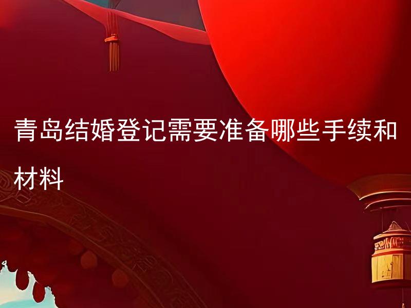 青岛结婚登记需要准备哪些手续和材料