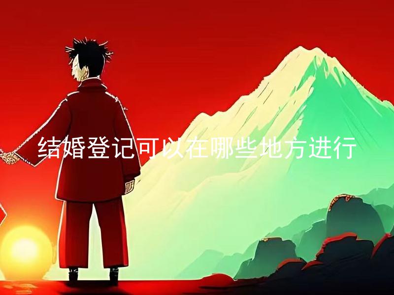 结婚登记可以在哪些地方进行 结婚登记需要准备哪些材料？