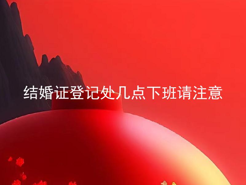 结婚证登记处几点下班请注意