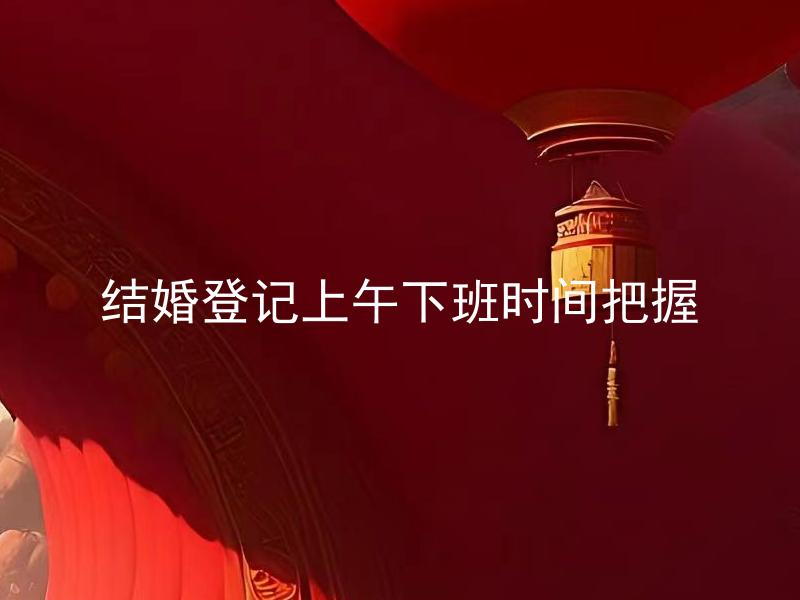 结婚登记上午下班时间把握