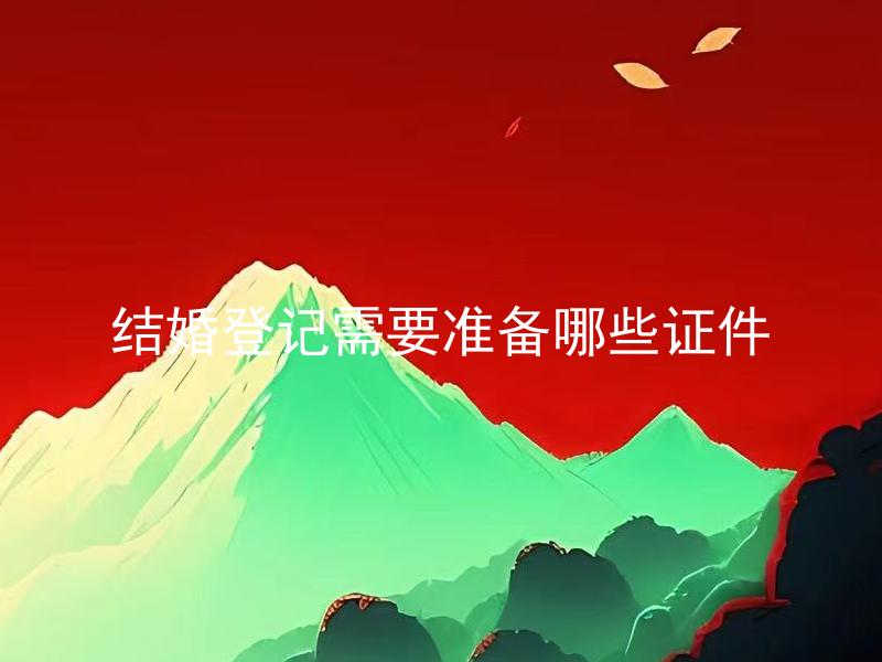 结婚登记需要准备哪些证件 结婚登记需要哪些具体如何办理？