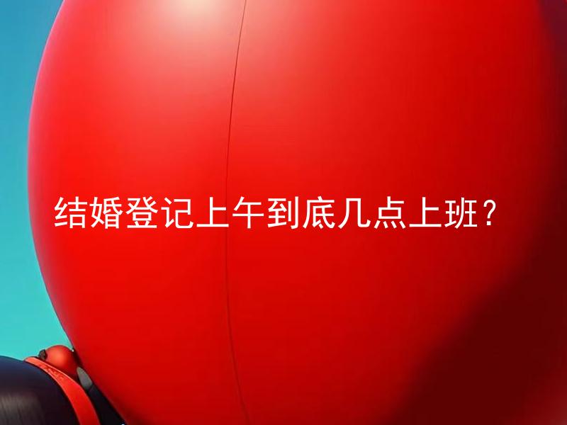 结婚登记上午到底几点上班？