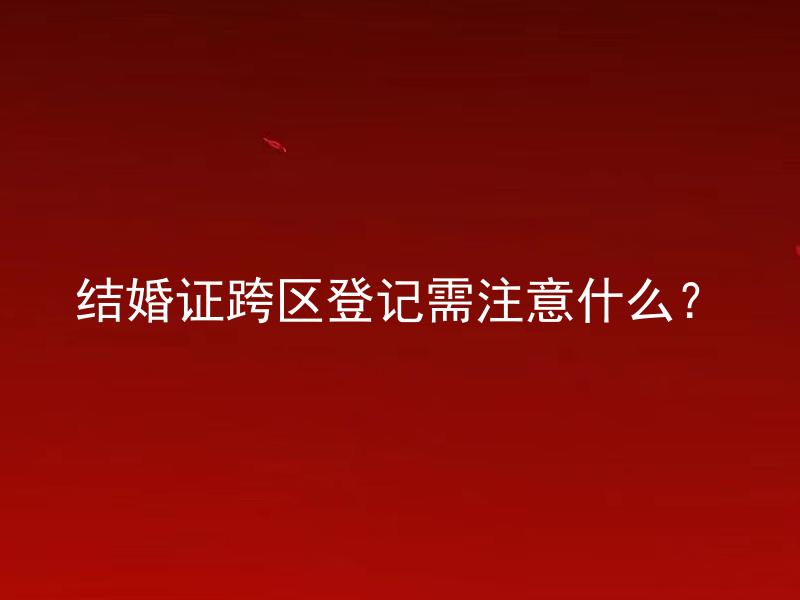 结婚证跨区登记需注意什么？