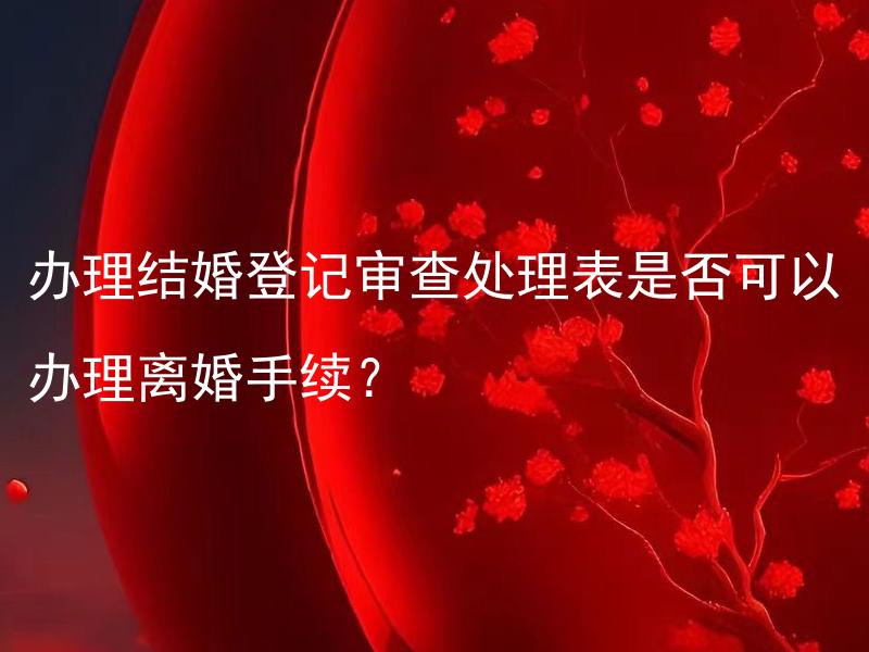 办理结婚登记审查处理表是否可以办理离婚手续？