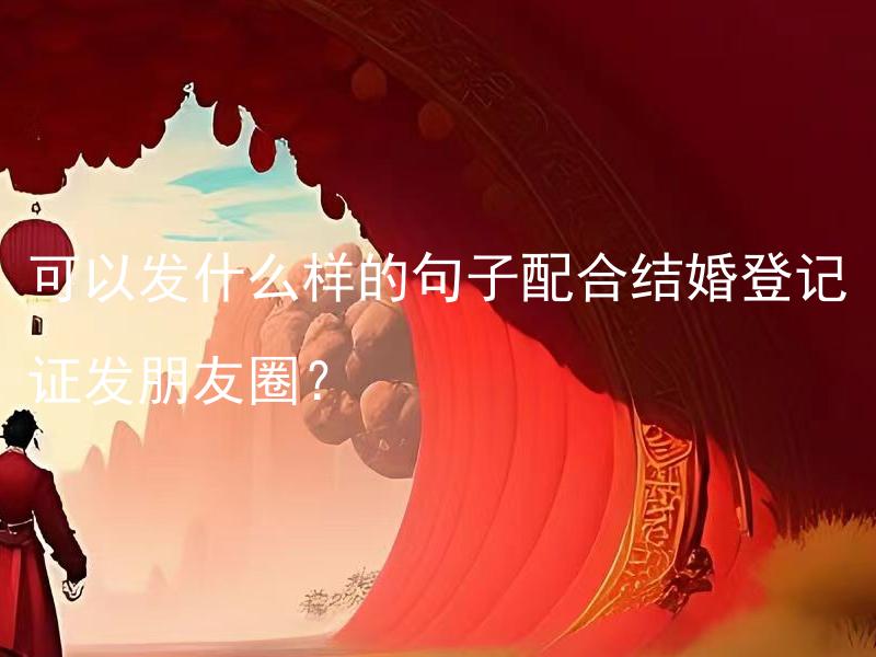 可以发什么样的句子配合结婚登记证发朋友圈？