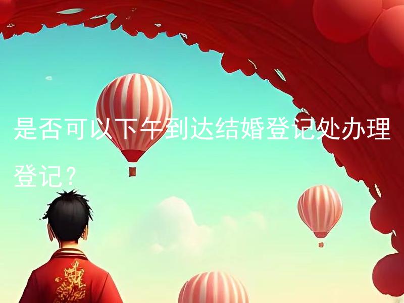 是否可以下午到达结婚登记处办理登记？