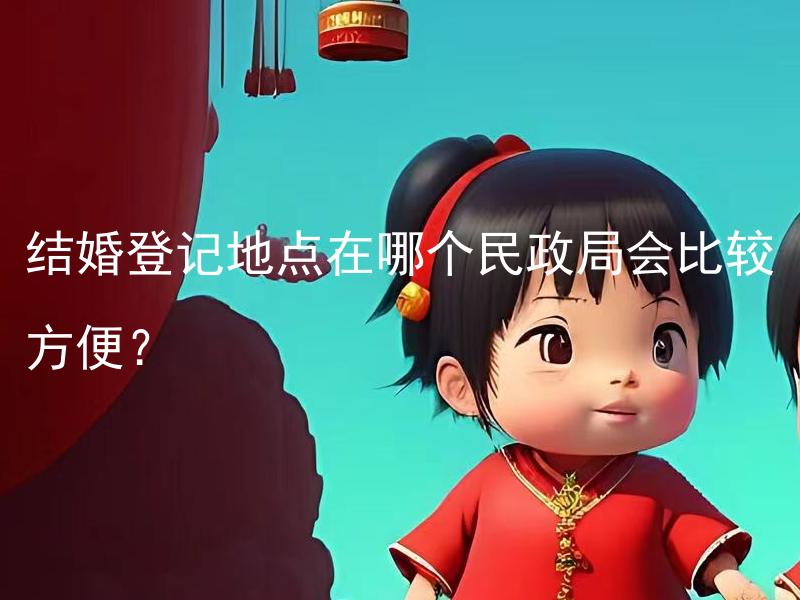 结婚登记地点在哪个民政局会比较方便？