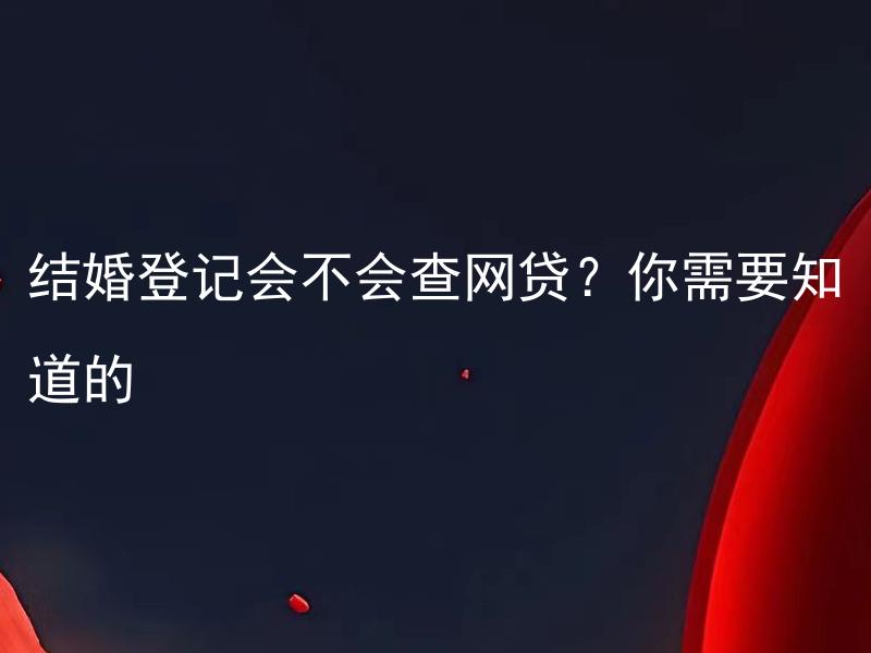 结婚登记会不会查网贷？你需要知道的