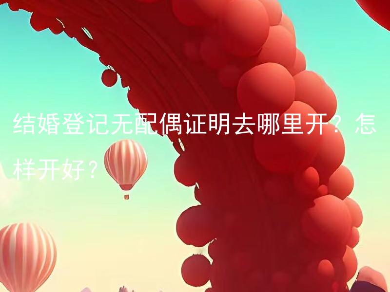 结婚登记无配偶证明去哪里开？怎样开好？