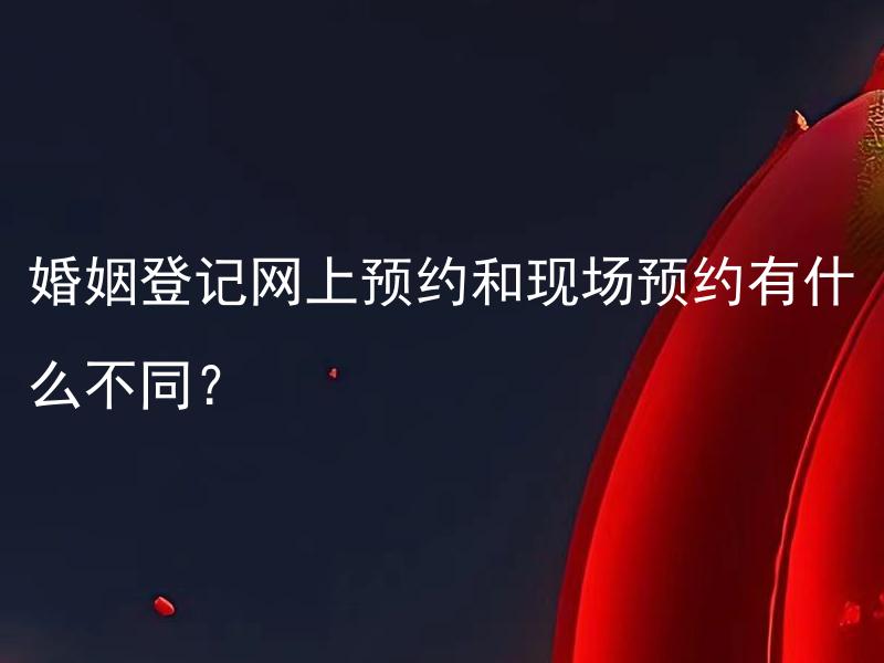 婚姻登记网上预约和现场预约有什么不同？