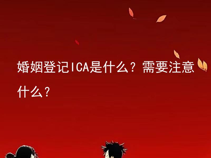 婚姻登记ICA是什么？需要注意什么？ 婚姻登记ICA是必须办理的手续吗？如何申请，需要提供哪些证明材料？