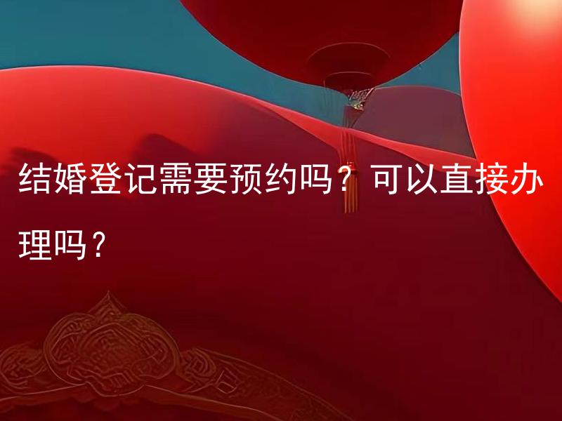 结婚登记需要预约吗？可以直接办理吗？ 结婚登记预约要提前多长时间？提前预约有什么好处？