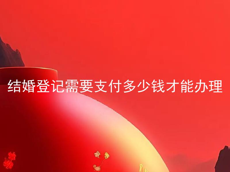 结婚登记需要支付多少钱才能办理 结婚登记应该如何支付手续费？