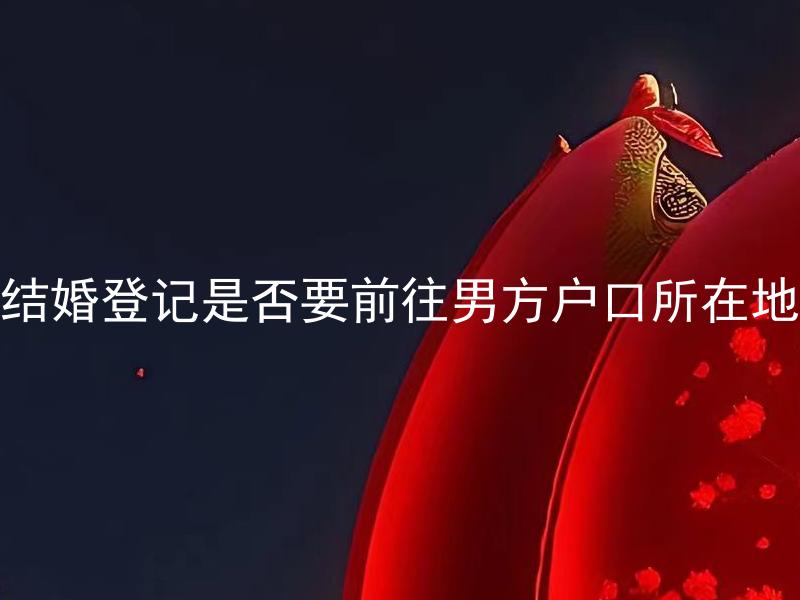 结婚登记是否要前往男方户口所在地 结婚登记能否在女方户籍所在地进行？