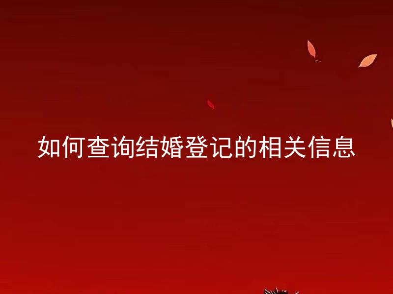 如何查询结婚登记的相关信息 想要查询结婚登记的相关信息该怎么办？