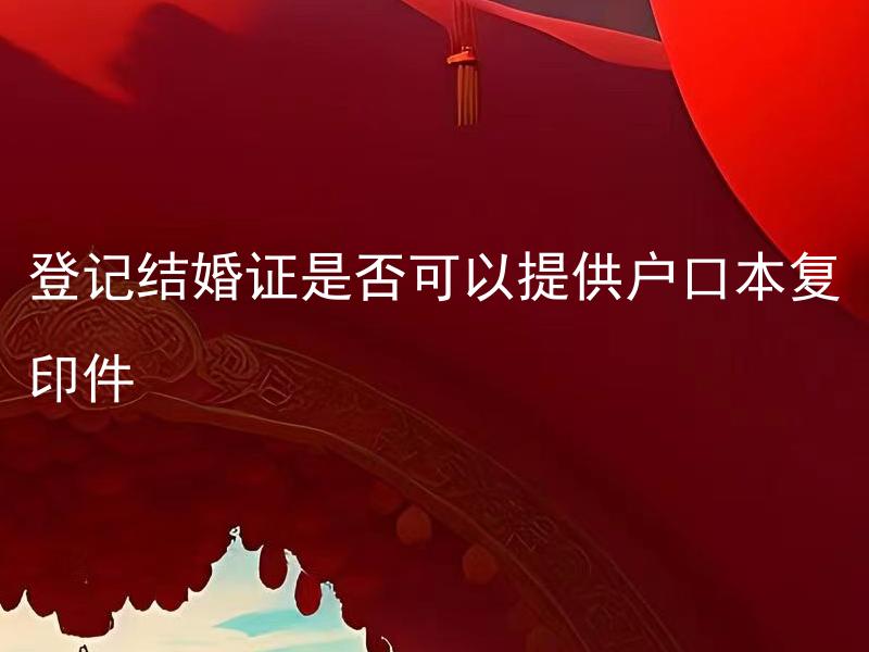 登记结婚证是否可以提供户口本复印件 在登记结婚时，是否需要提供其他证明材料？
