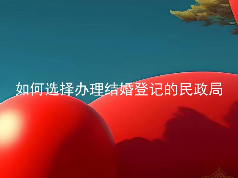 如何选择办理结婚登记的民政局 结婚登记需要准备哪些材料？