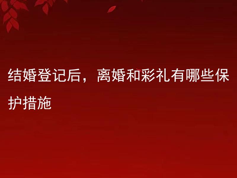 结婚登记后，离婚和彩礼有哪些保护措施 结婚时需要缴纳彩礼吗，如何保护好自己的利益，登录后一方对另一方有什么法律责任？