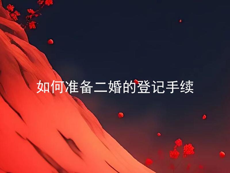 如何准备二婚的登记手续 二婚需要和初婚有哪些不同的准备和登记手续？