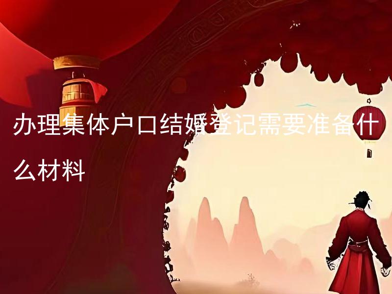 办理集体户口结婚登记需要准备什么材料 如何办理集体户口结婚登记，需要准备哪些材料？
