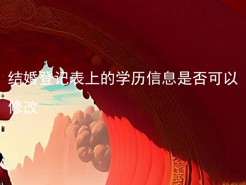 结婚登记表上的学历信息是否可以修改 结婚登记表上的婚姻状态是否可以更改？