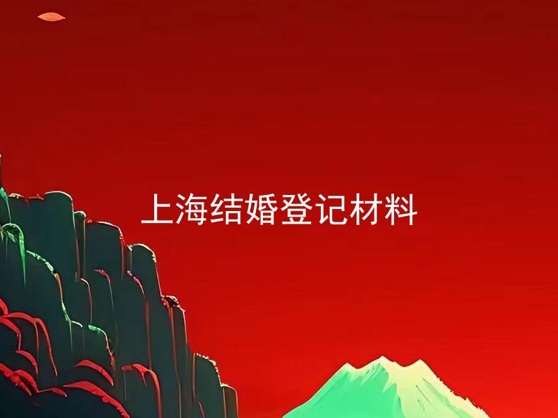 上海结婚登记材料 上海结婚登记需要哪些材料？
