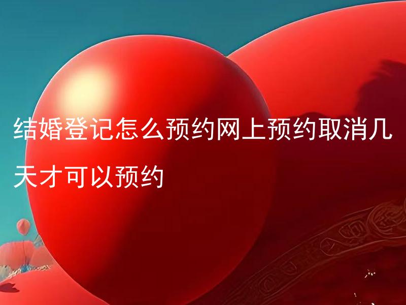 结婚登记怎么预约网上预约取消几天才可以预约 结婚登记如何进行网上预约？是否需要提前多久预约？有没有取消预约的规定？