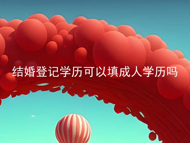 结婚登记学历可以填成人学历吗 结婚登记学历填错怎么办？