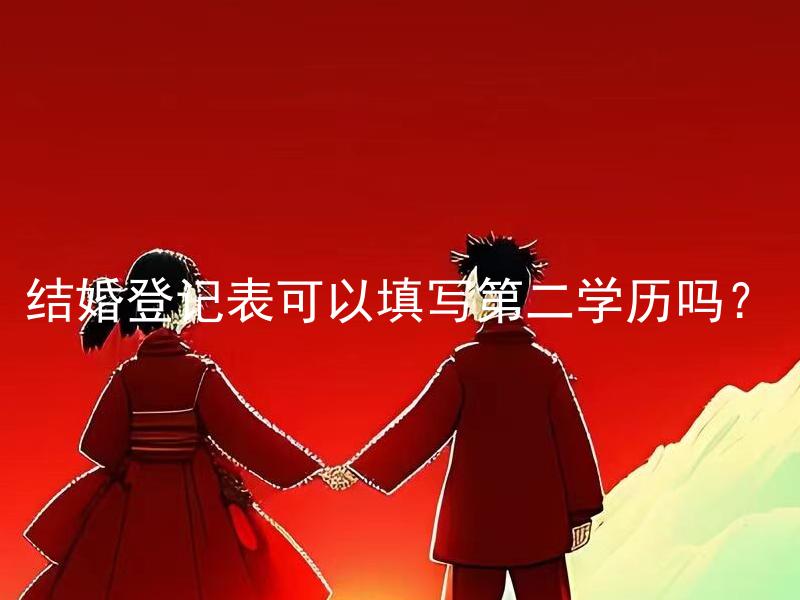 结婚登记表可以填写第二学历吗？ 结婚登记表能填写所有学历吗？