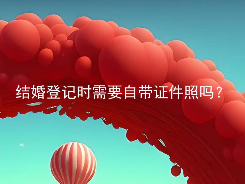 结婚登记时需要自带证件照吗？ 结婚登记的证件照要求是什么？