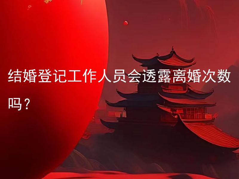 结婚登记工作人员会透露离婚次数吗？ 结婚登记时工作人员是否会查询过往离婚记录？