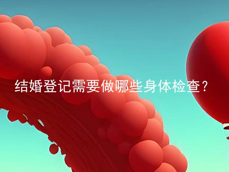 结婚登记需要做哪些身体检查？ 结婚时需要准备哪些法律文件？