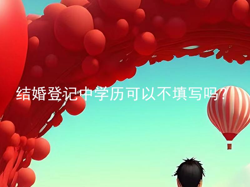 结婚登记中学历可以不填写吗？ 未填写结婚登记中的学历会有哪些影响？