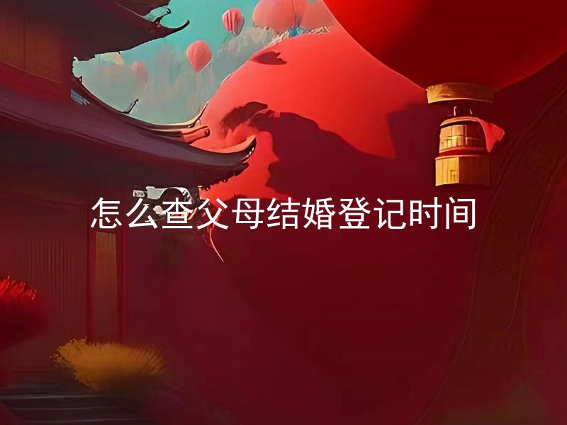 怎么查父母结婚登记时间 如何查询父母结婚登记时间和证件，需要哪些条件？