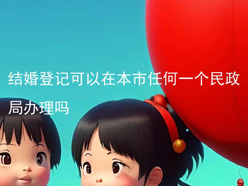 结婚登记可以在本市任何一个民政局办理吗 结婚登记需要哪些材料？