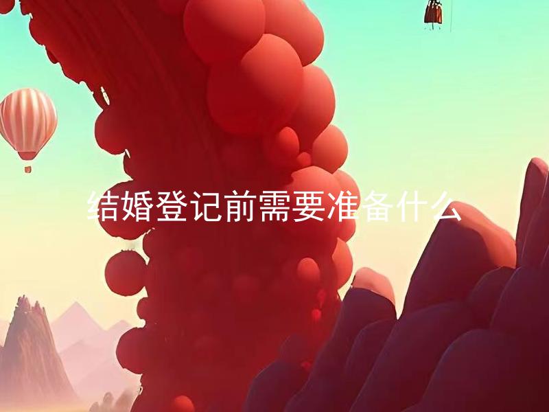 结婚登记前需要准备什么 结婚登记前需要准备哪些材料？