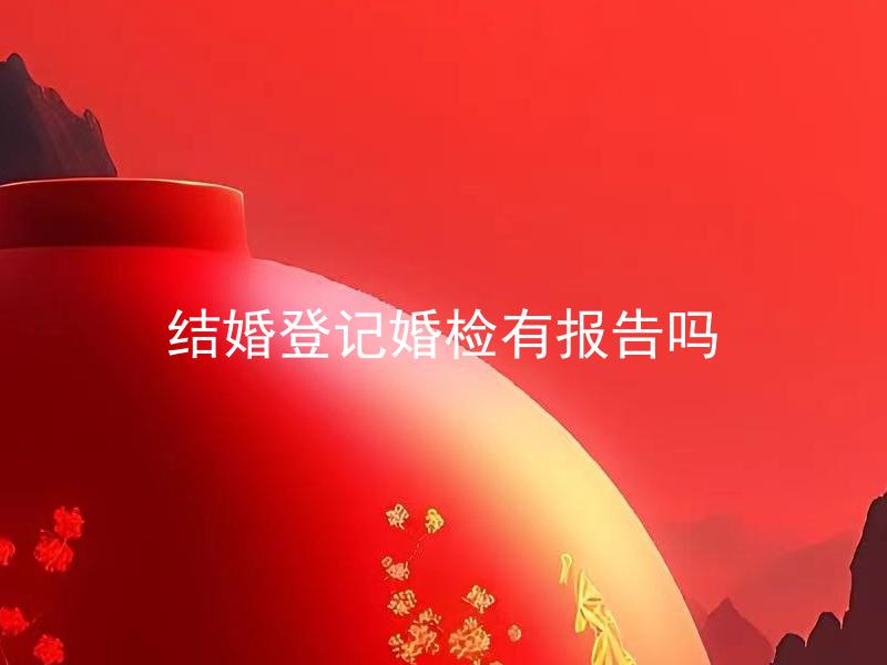 结婚登记婚检有报告吗 结婚登记的婚检必须检测什么？