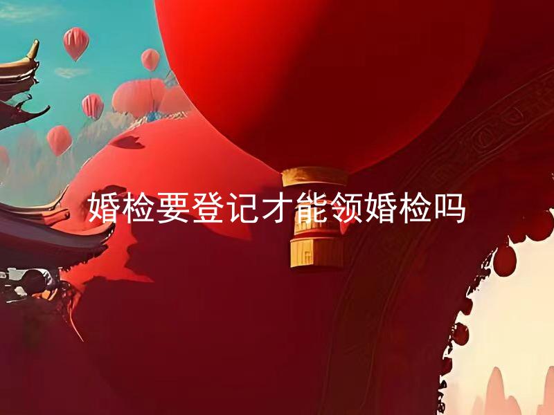 婚检要登记才能领婚检吗 未登记可以进行婚检吗？