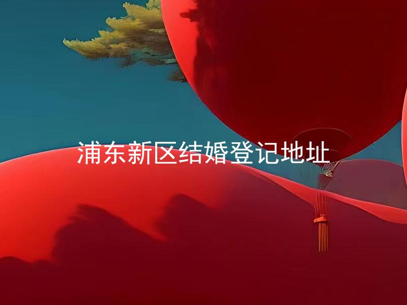 浦东新区结婚登记地址 浦东新区结婚登记需要准备哪些材料？