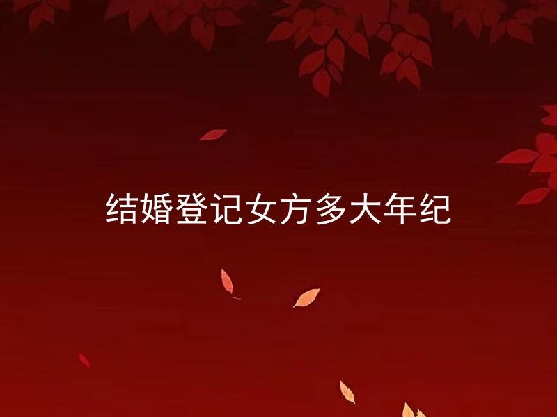 结婚登记女方多大年纪 女方在哪个年龄段适合进行结婚登记？