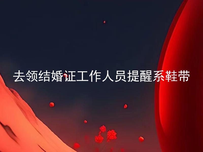 去领结婚证工作人员提醒系鞋带 去领结婚证时系鞋带是必须的吗？