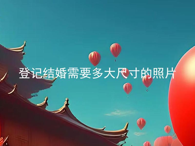 登记结婚需要多大尺寸的照片 登记结婚能使用手机照片吗？