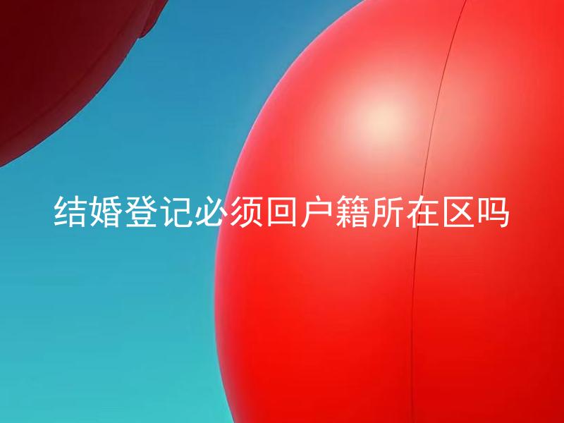 结婚登记必须回户籍所在区吗 结婚登记必须亲自前往户籍所在区吗？
