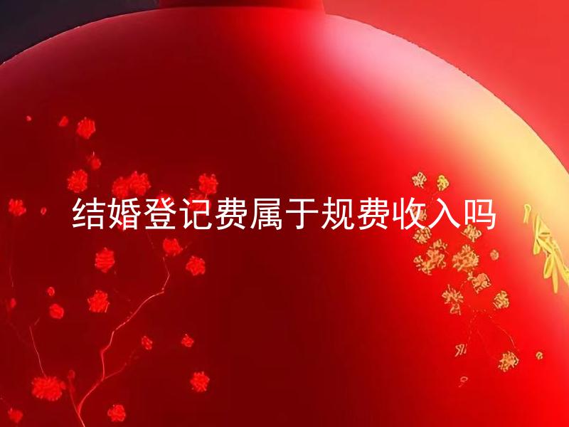 结婚登记费属于规费收入吗 结婚登记费用该如何缴纳？