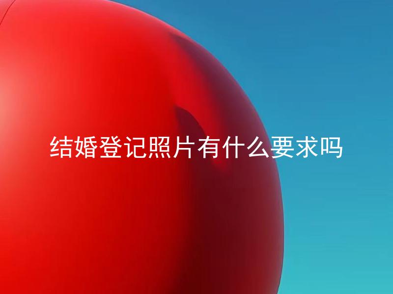 结婚登记照片有什么要求吗 结婚登记照片要求标准化吗？